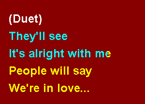 (Duet)
They'll see

It's alright with me
People will say
We're in love...