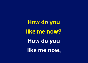 How do you
like me now?

How do you

like me now,