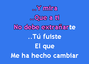 ..Y mira
..Que a ti
No debe extrafiarte

..Tu fuiste
El que
Me ha hecho cambiar