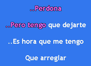 ..Perdona
..Pero tengo que dejarte
..Es hora que me tengo

Que arreglar