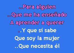 ..Para alguien
..Que me ha ensefiado
A aprender a querer
..Y que 51' sabe
Que soy la mujer

..Que necesita (-34 l