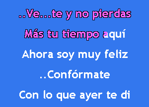 ..Ve...te y no pierdas
Mas tu tiempo aqui
Ahora soy muy feliz

..Conf6rmate

Con lo que ayer te di l