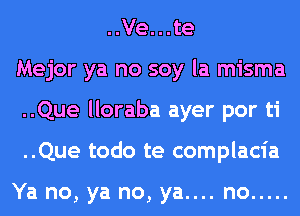 ..Ve...te
Mejor ya no soy la misma
..Que lloraba ayer por ti
..Que todo te complacia

Ya no, ya no, ya.... no .....