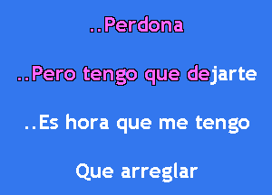 ..Perdona
..Pero tengo que dejarte
..Es hora que me tengo

Que arreglar