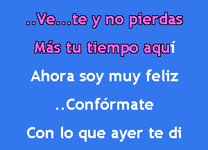 ..Ve...te y no pierdas
Mas tu tiempo aqui
Ahora soy muy feliz

..Conf6rmate

Con lo que ayer te di l