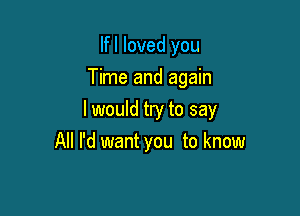 lfl loved you
Time and again

lwould try to say

All I'd want you to know