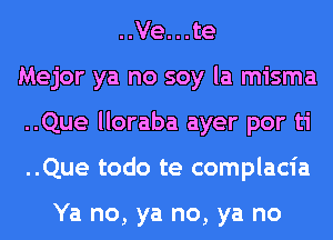 ..Ve...te
Mejor ya no soy la misma
..Que lloraba ayer por ti
..Que todo te complacia

Ya no, ya no, ya no