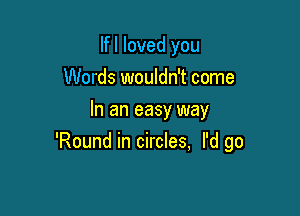 If I loved you
Words wouldn't come

In an easy way
'Round in circles, I'd go