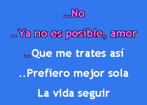 ..No
..Ya no es posible, amor
..Que me trates asi
..Prefiero mejor sola

La Vida seguir