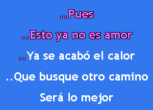 ..Pues
..Esto ya no es amor
..Ya se acab6 el calor
..Que busque otro camino

Sera'i lo mejor