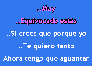 ..Muy
..Equivocado esta'as
..Si crees que porque yo
..Te quiero tanto

Ahora tengo que aguantar