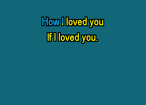 How I loved you

lfl loved you.