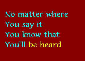 No matter where
You say it

You know that
You'll be heard