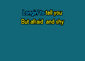 Longin' to tell you
But afraid and shy