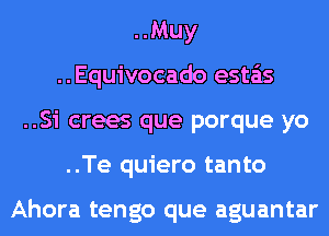 ..Muy
..Equivocado esta'as
..Si crees que porque yo
..Te quiero tanto

Ahora tengo que aguantar