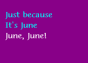 Just because
It's June

June, June!