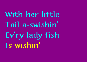 With her little
Tail a-swishin'

Ev'ry lady fish
Is wishin'