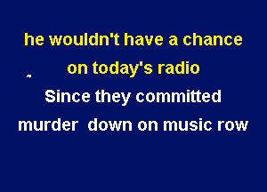 he wouldn't have a chance
on today's radio

Since they committed

murder down on music row