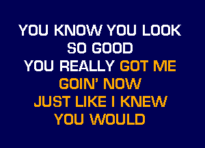 YOU KNOW YOU LOOK
SO GOOD
YOU REALLY GOT ME
GOIN' NOW
JUST LIKE I KNEW
YOU WOULD