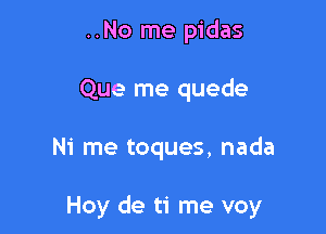 ..No me pidas

Que me quede

Ni me toques, nada

Hoy de ti me voy