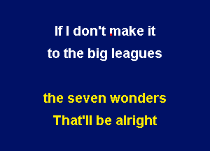 Ifl don't make it
to the big leagues

the seven wonders
That'll be alright