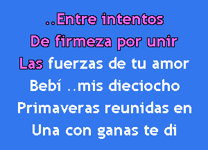 ..Entre intentos
De firmeza por unir
Las fuerzas de tu amor
Bebi ..mis dieciocho
Primaveras reunidas en
Una con ganas te di