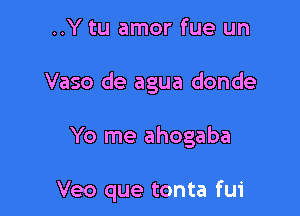 ..Y tu amor fue un
Vaso de agua donde

Yo me ahogaba

Veo que tonta fui