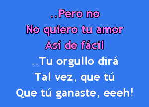 ..Pero no
No quiero tu amor
Asi de fail

..Tu orgullo dire?!
Tal vez, que tL'I
Que tu ganaste, eeeh!