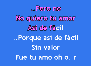 ..Pero no
No quiero tu amor
Asi de facil

..Porque asi de chicil
Sin valor
Fue tu amo oh o..r