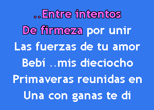 ..Entre intentos
De firmeza por unir
Las fuerzas de tu amor
Bebi ..mis dieciocho
Primaveras reunidas en
Una con ganas te di