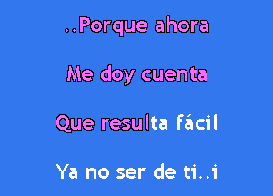 ..Porque ahora

Me doy cuenta

Que resulta facil

Ya no ser de ti..i