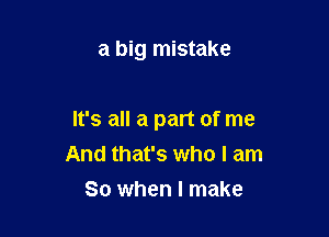 a big mistake

It's all a part of me
And that's who I am

So when I make