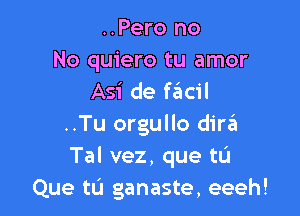 ..Pero no
No quiero tu amor
Asi de fail

..Tu orgullo dire?!
Tal vez, que tL'I
Que tu ganaste, eeeh!