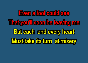 But each and every head
Must take its turn at misery