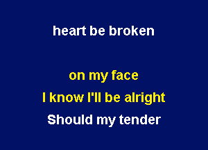 heart be broken

on my face
I know I'll be alright

Should my tender