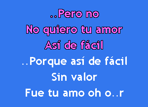 ..Pero no
No quiero tu amor
Asi de facil

..Porque asi de chicil
Sin valor
Fue tu amo oh o..r