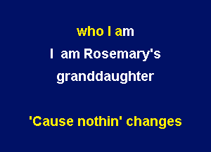 who I am
I am Rosemary's
granddaughter

'Cause nothin' changes