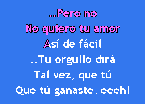 ..Pero no
No quiero tu amor
Asi de fail

..Tu orgullo dire?!
Tal vez, que tL'I
Que tu ganaste, eeeh!