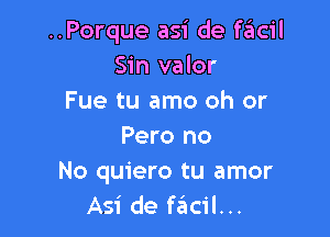 ..Porque asi de faiicil
Sin valor
Fue tu amo oh or

Pero no
No quiero tu amor
Asi de fcftcil...