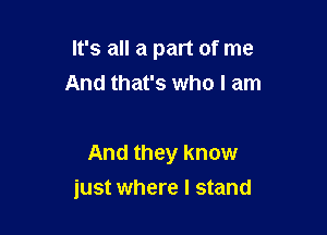 It's all a part of me
And that's who I am

And they know

just where I stand