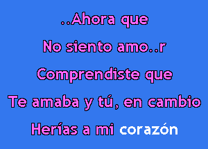 ..Ahora que
No siento amo..r
Comprendiste que
Te amaba y til, en cambio

Herias a mi corazc'm