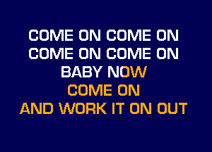 COME ON COME ON
COME ON COME ON
BABY NOW
COME ON
AND WORK IT ON OUT