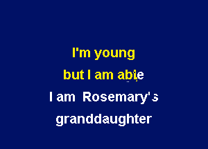 I'm young
but I am able

I am Rosemary's
granddaughter