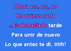 Ahora no, no, no

No quiero nada

..Es demasiado tarde
Para unir de nuevo

Lo que antes te di, iiiih!