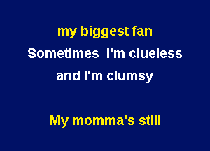 my biggest fan
Sometimes I'm clueless

and I'm clumsy

My momma's still