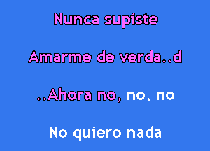 Nunca supiste

Amarme de verda..d
..Ahora no, no, no

No quiero nada