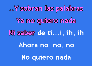 ..Y sobran las palabras

Ya no quiero nada
Ni saber de ti...i, ih, ih
Ahora no, no, no

No quiero nada