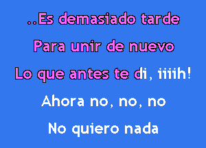 ..Es demasiado tarde
Para um'r de nuevo
Lo que antes te di, iiiih!

Ahora no, no, no

No quiero nada