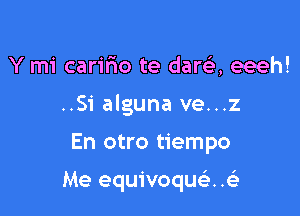 Y mi caririo te dara eeeh!

..Si alguna ve...z

En otro tiempo

Me equivoqusi. .ae'i