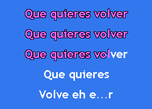 Que quieres volver
Que quieres volver

Que quieres volver

Que quieres

Volve eh e...r